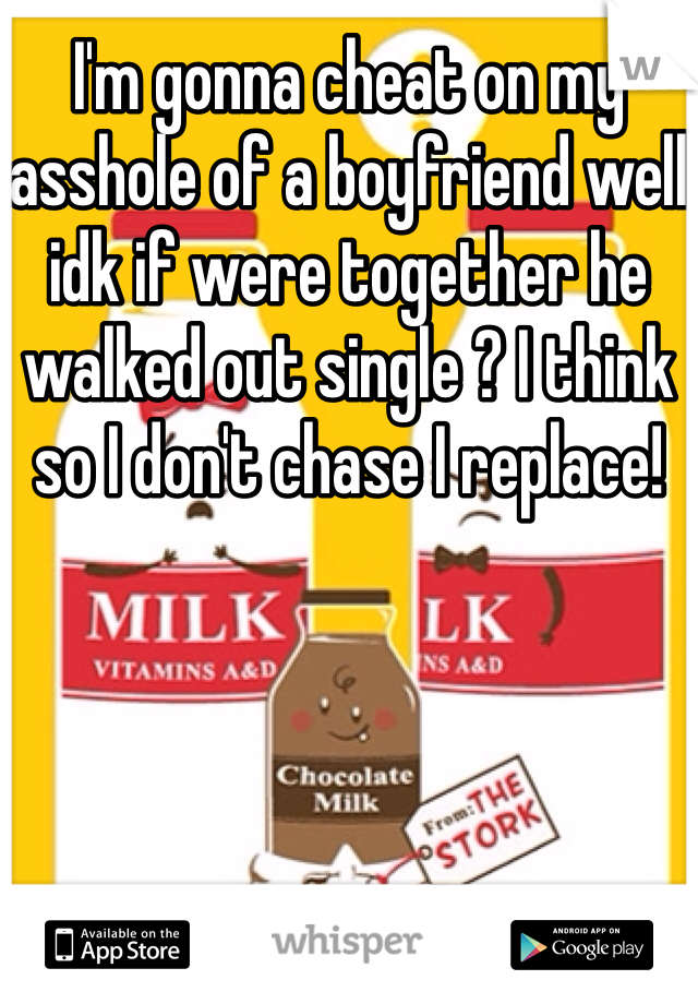 I'm gonna cheat on my asshole of a boyfriend well idk if were together he walked out single ? I think so I don't chase I replace!