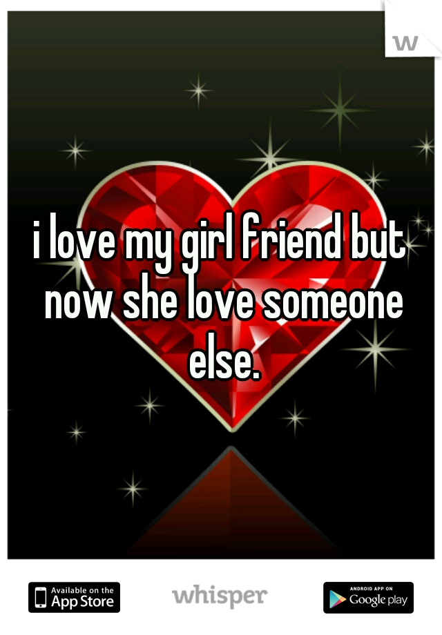 i love my girl friend but now she love someone else.