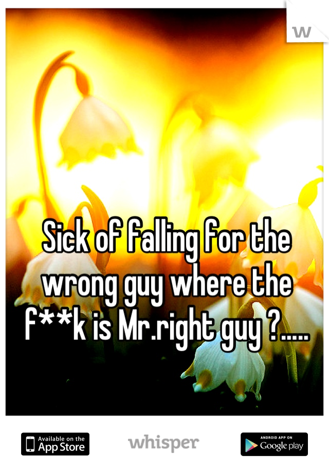 Sick of falling for the wrong guy where the f**k is Mr.right guy ?.....