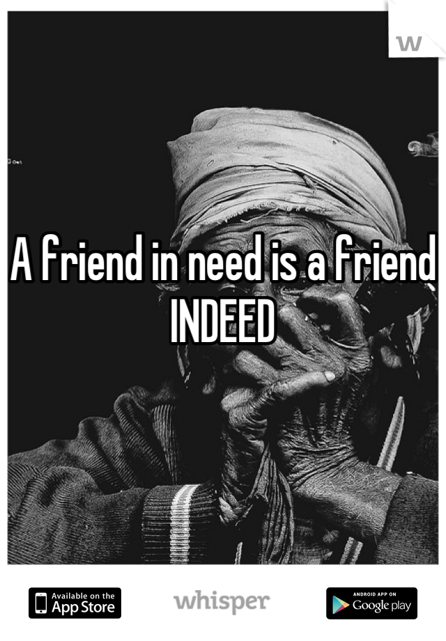A friend in need is a friend INDEED