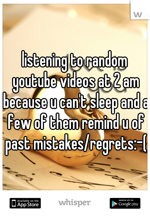 listening to random youtube videos at 2 am because u can't sleep and a few of them remind u of past mistakes/regrets:-(