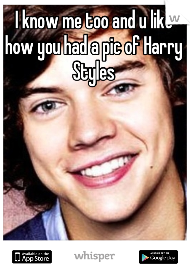 I know me too and u like how you had a pic of Harry Styles