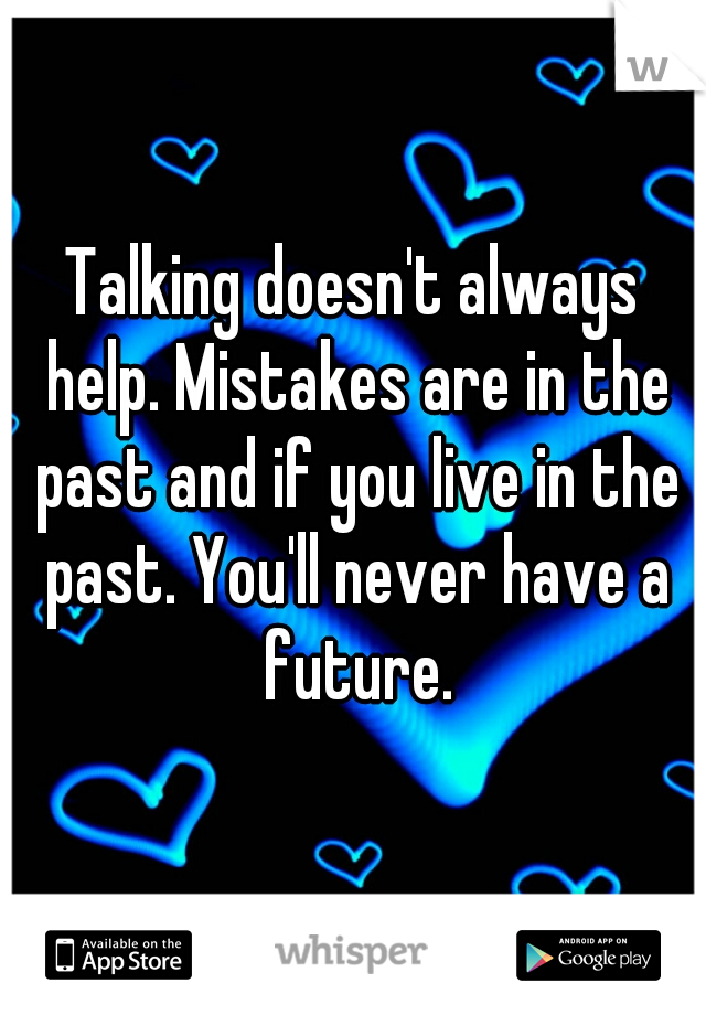 Talking doesn't always help. Mistakes are in the past and if you live in the past. You'll never have a future.