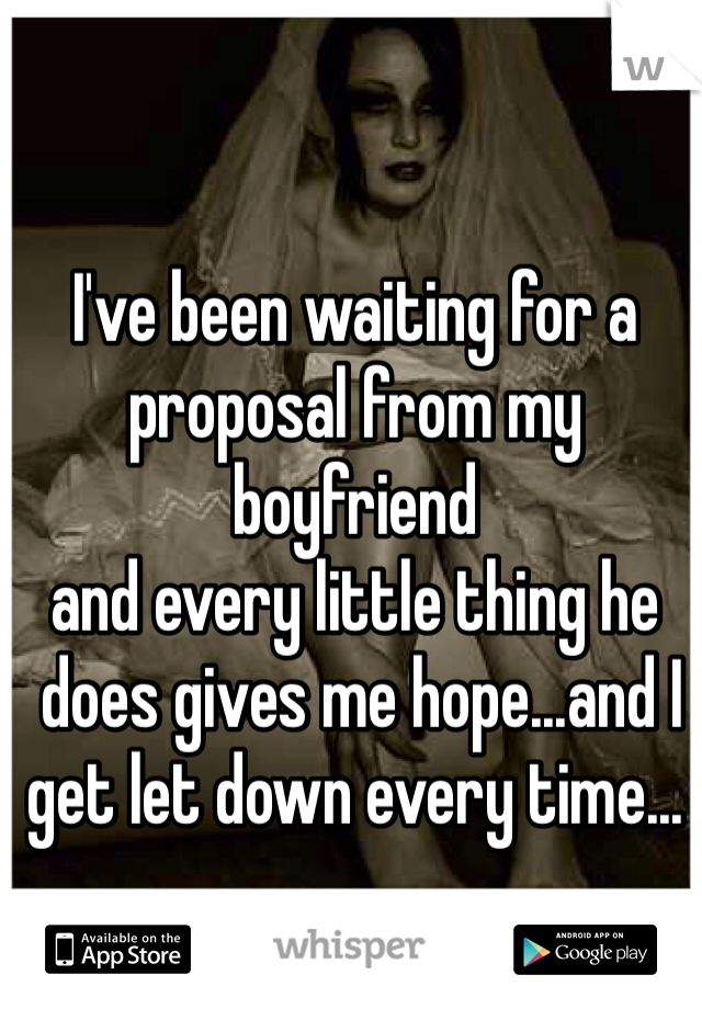 I've been waiting for a 
proposal from my boyfriend
and every little thing he
 does gives me hope...and I 
get let down every time... 