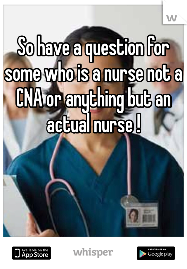 So have a question for some who is a nurse not a CNA or anything but an actual nurse !