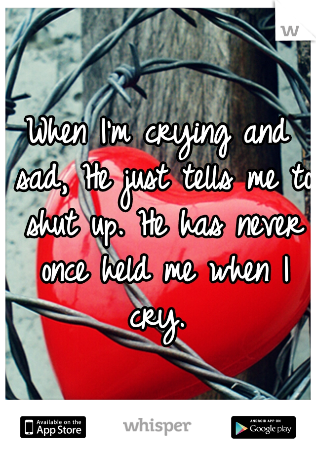 When I'm crying and sad, He just tells me to shut up. He has never once held me when I cry. 