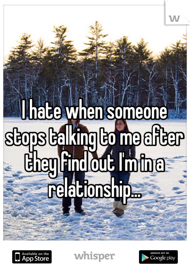 I hate when someone stops talking to me after they find out I'm in a relationship...