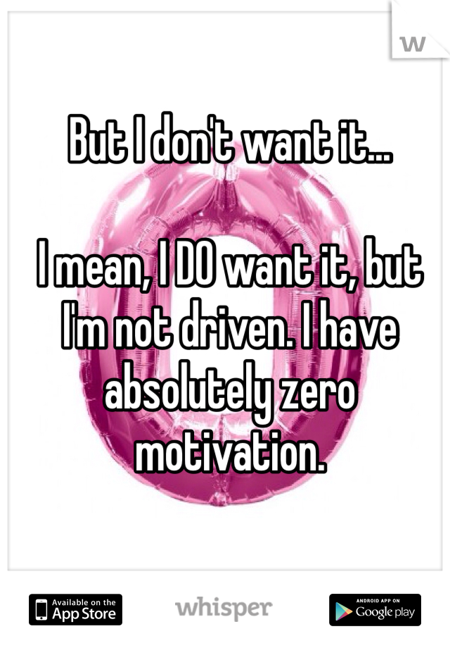 But I don't want it...

I mean, I DO want it, but I'm not driven. I have absolutely zero motivation.