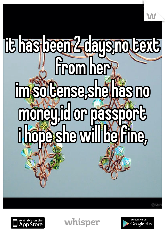 it has been 2 days,no text from her
im so tense,she has no money,id or passport 
i hope she will be fine,
