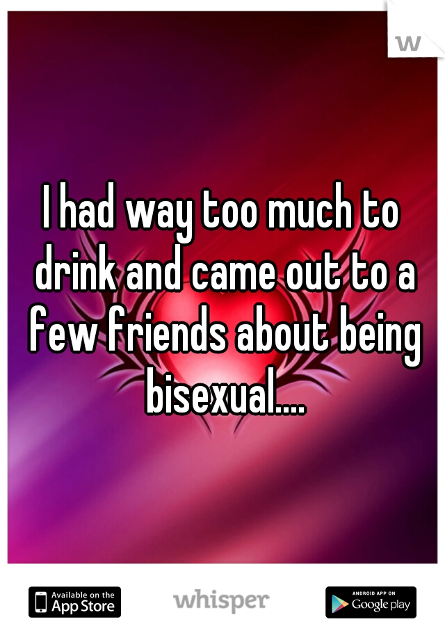 I had way too much to drink and came out to a few friends about being bisexual....