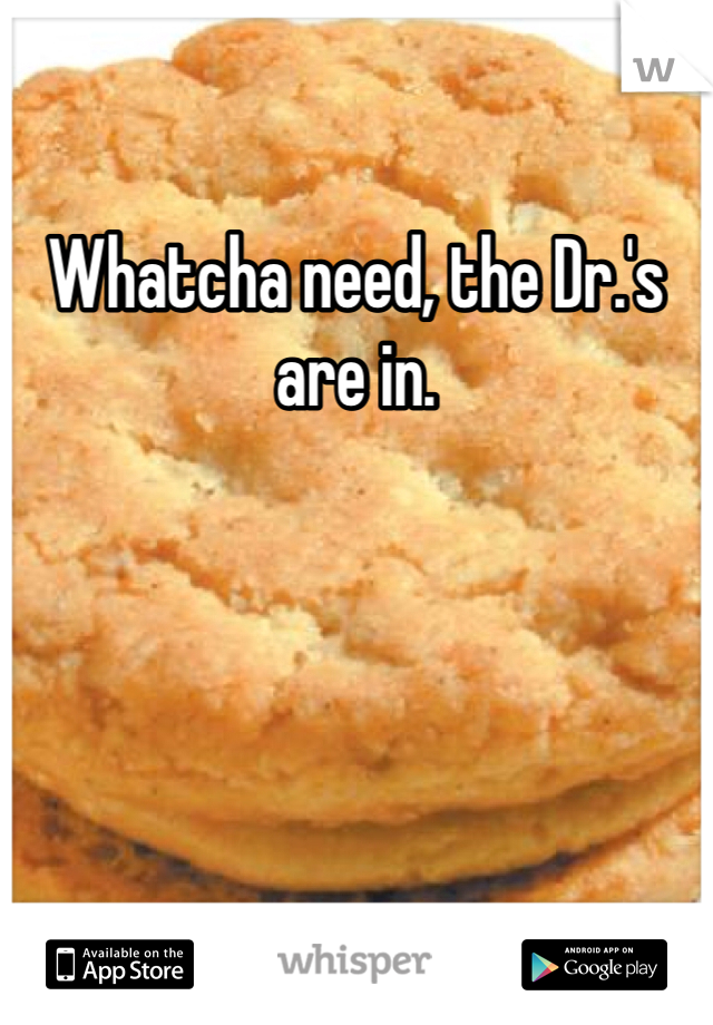 Whatcha need, the Dr.'s are in. 