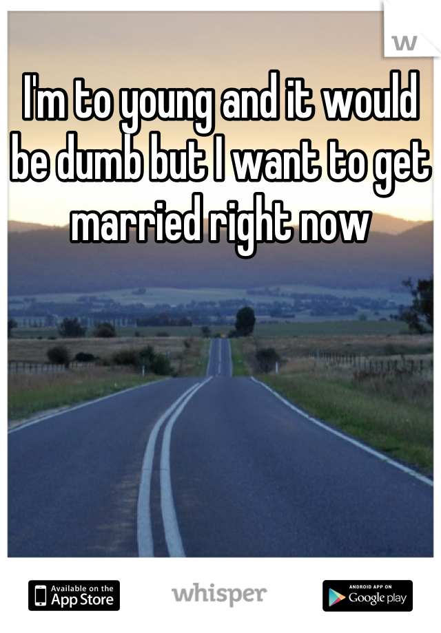 I'm to young and it would be dumb but I want to get married right now