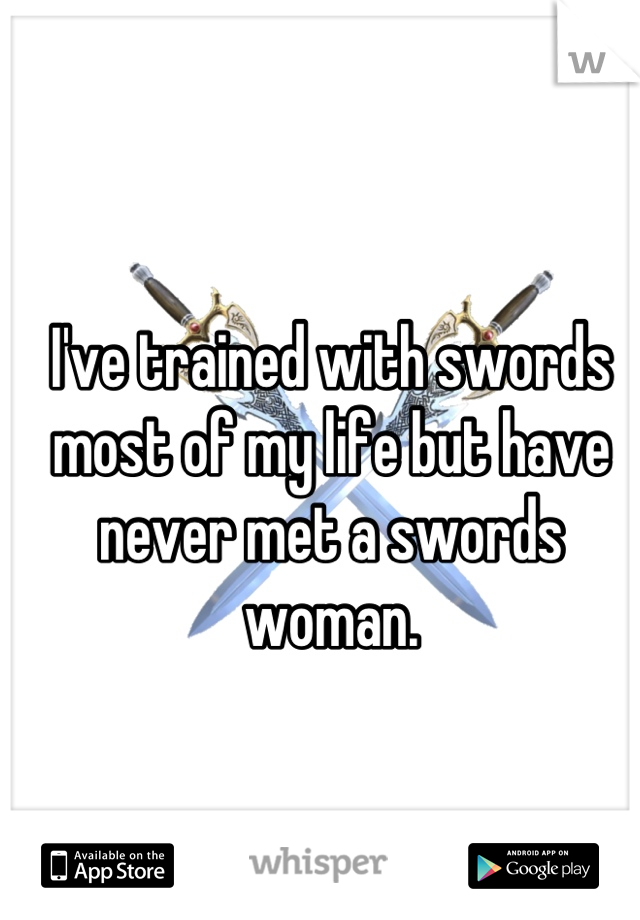 I've trained with swords most of my life but have never met a swords woman.