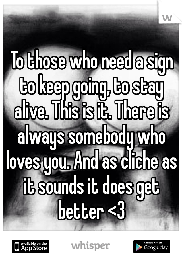 To those who need a sign to keep going, to stay alive. This is it. There is always somebody who loves you. And as cliche as it sounds it does get better <3