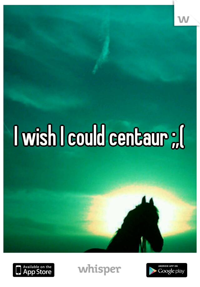 I wish I could centaur ;,(