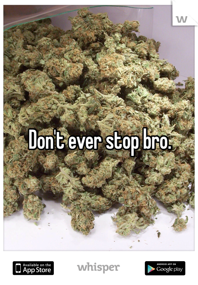 Don't ever stop bro. 