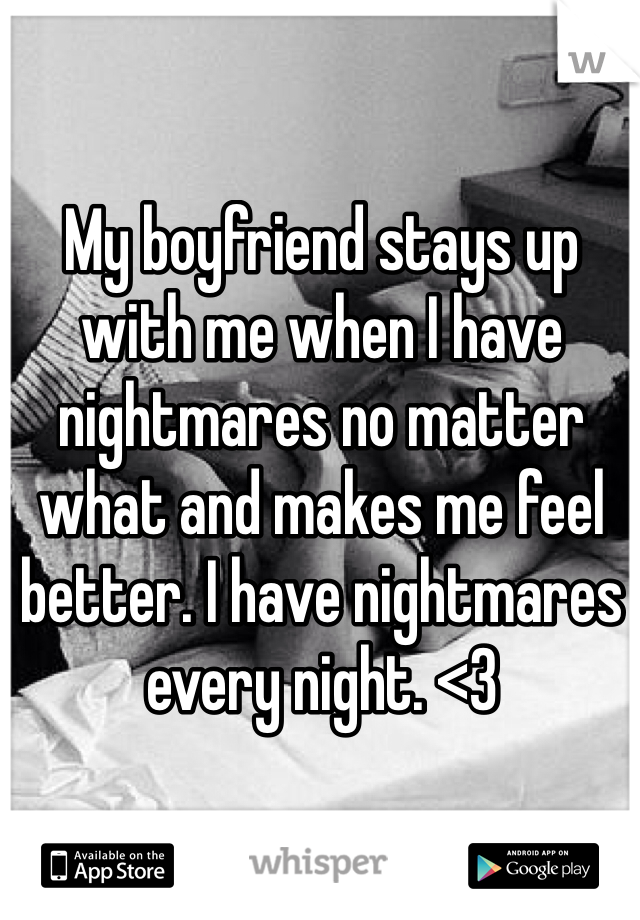 My boyfriend stays up with me when I have nightmares no matter what and makes me feel better. I have nightmares every night. <3