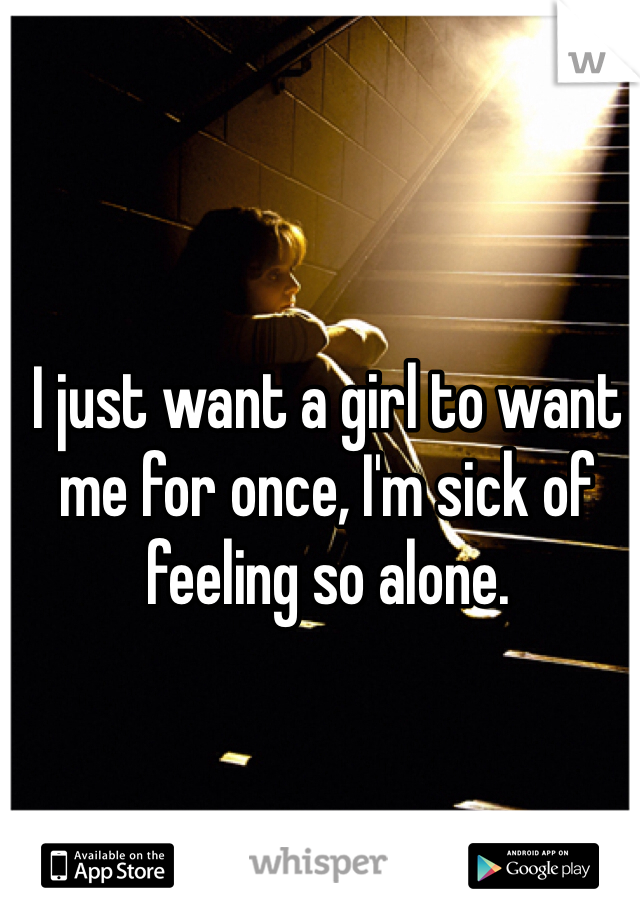 I just want a girl to want me for once, I'm sick of feeling so alone.