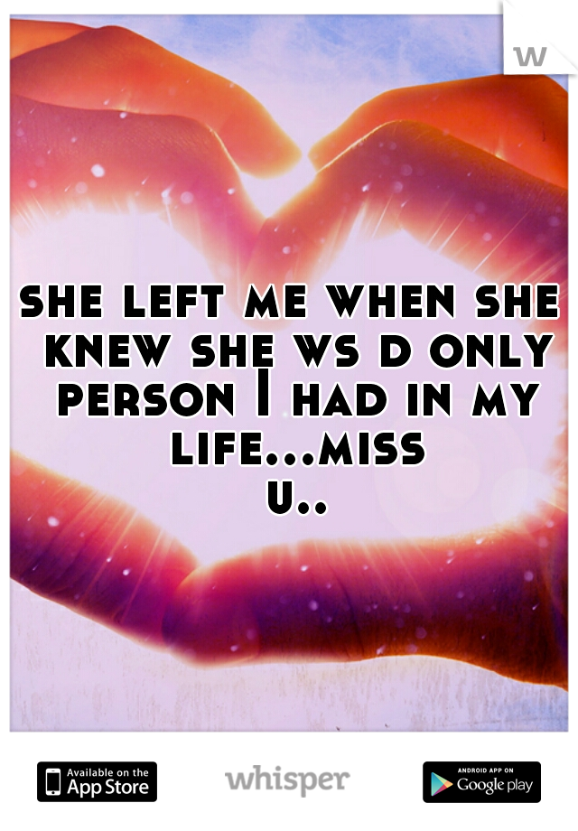 she left me when she knew she ws d only person I had in my life...miss u..