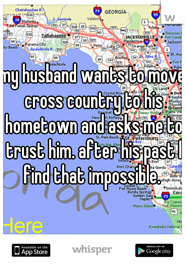 my husband wants to move cross country to his hometown and asks me to trust him. after his past I find that impossible. 