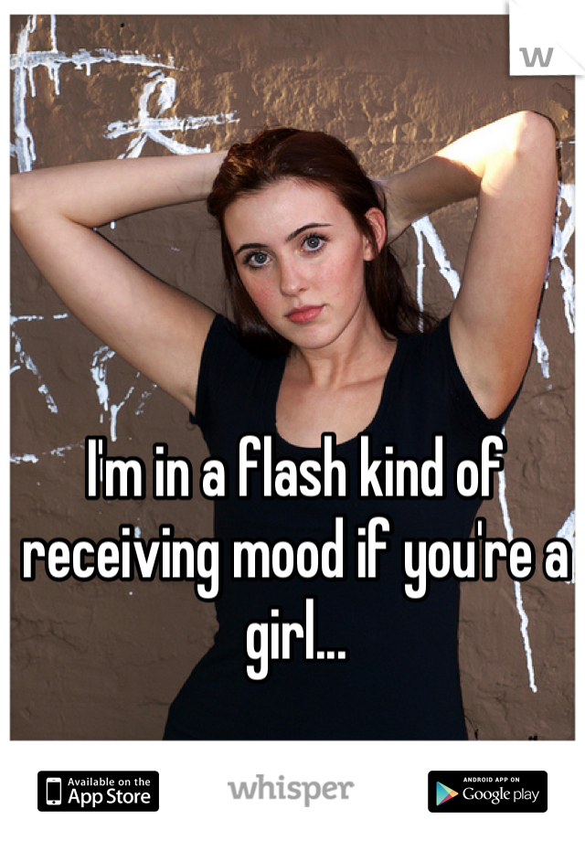 I'm in a flash kind of receiving mood if you're a girl...
