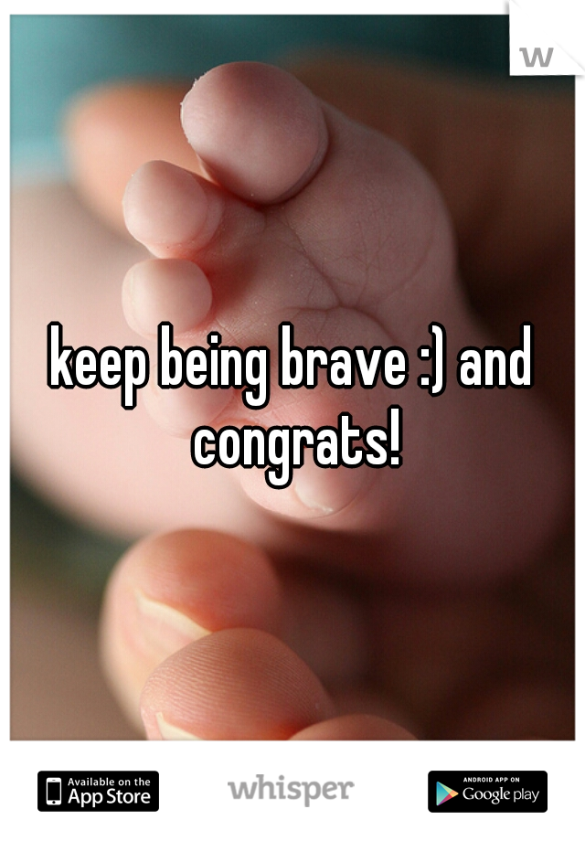keep being brave :) and congrats!