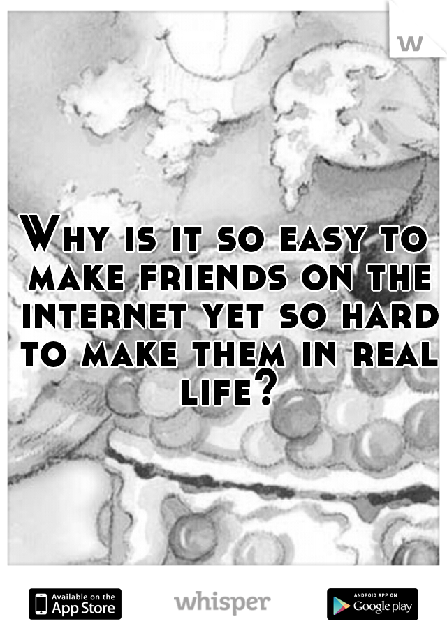 Why is it so easy to make friends on the internet yet so hard to make them in real life?