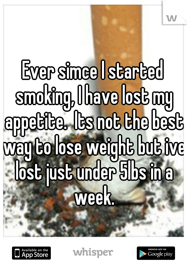 Ever simce I started smoking, I have lost my appetite.  Its not the best way to lose weight but ive lost just under 5lbs in a week.
