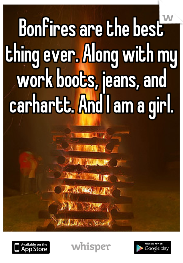 Bonfires are the best thing ever. Along with my work boots, jeans, and carhartt. And I am a girl.