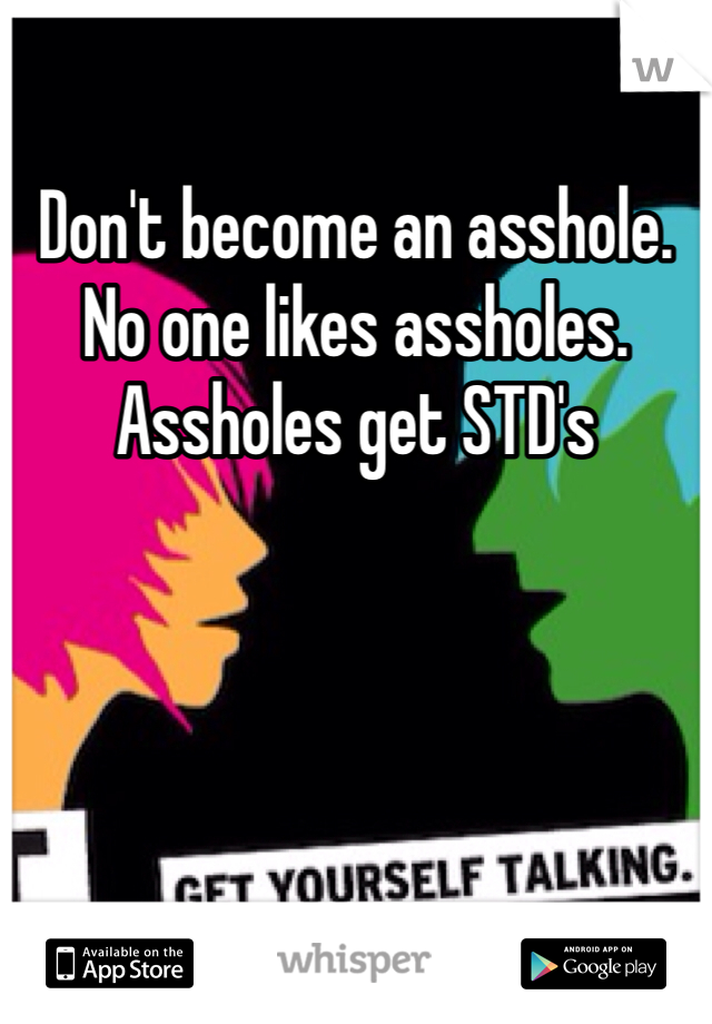 Don't become an asshole. No one likes assholes. Assholes get STD's
