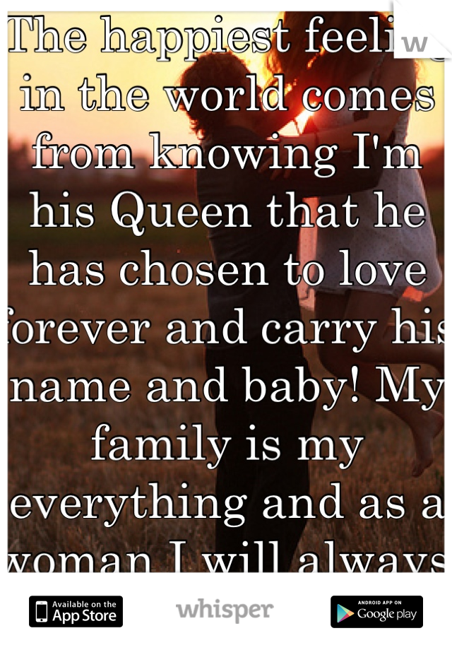 The happiest feeling in the world comes from knowing I'm his Queen that he has chosen to love forever and carry his name and baby! My family is my everything and as a woman I will always protect that! 