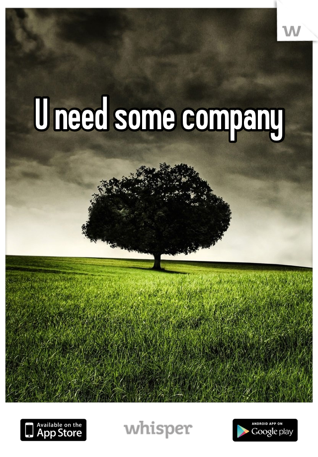 U need some company