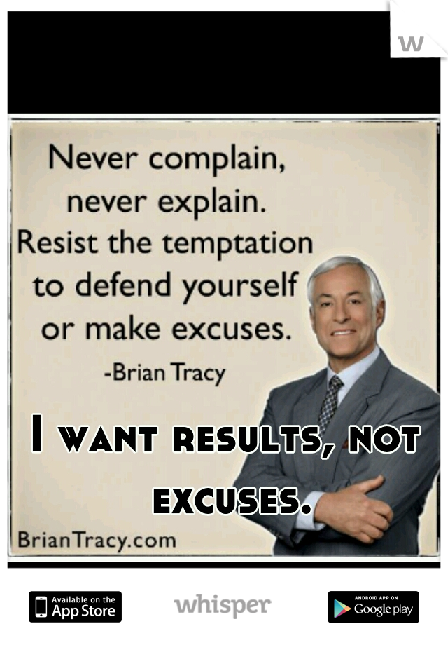 I want results, not excuses.