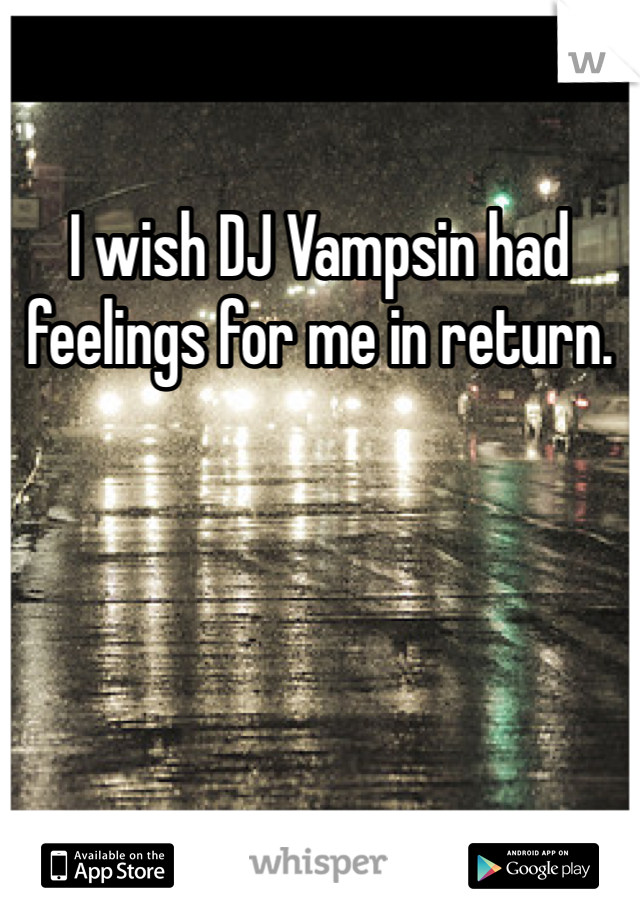 I wish DJ Vampsin had feelings for me in return.