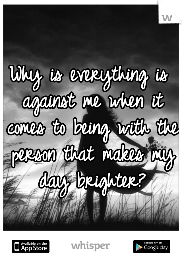Why is everything is against me when it comes to being with the person that makes my day brighter?