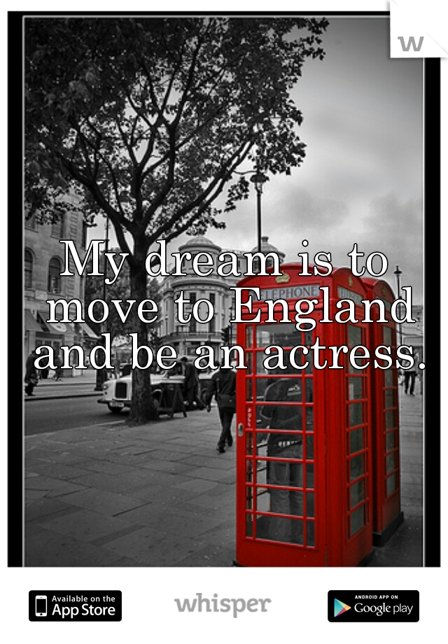 My dream is to move to England and be an actress.