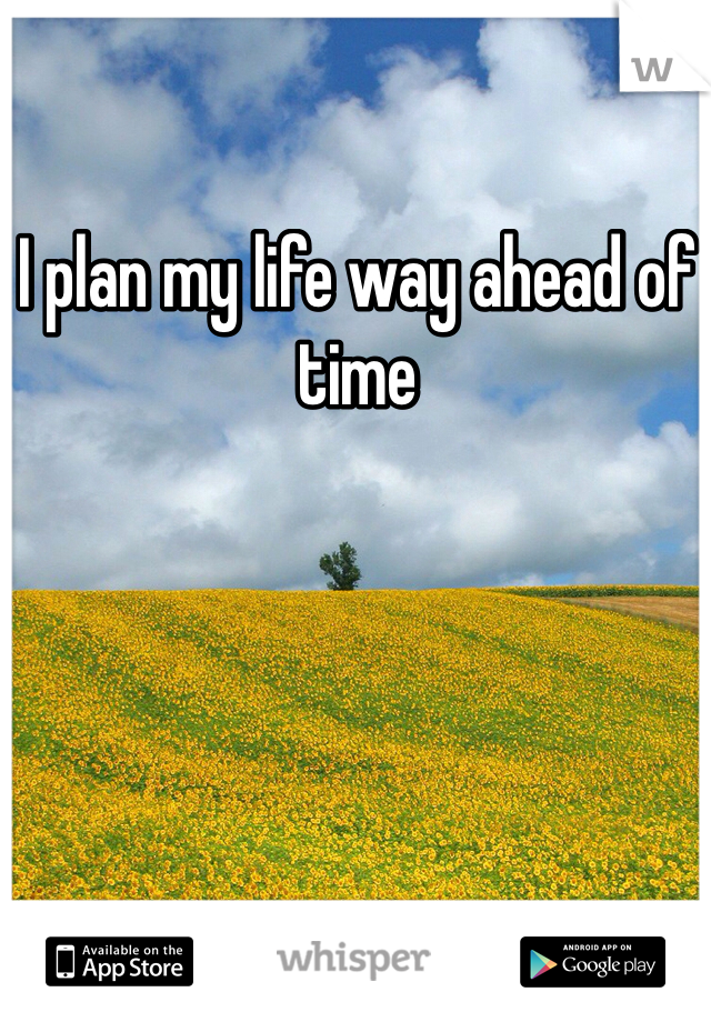 I plan my life way ahead of time 