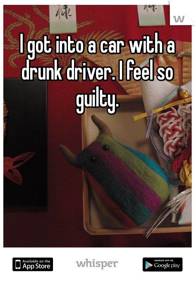 I got into a car with a drunk driver. I feel so guilty. 