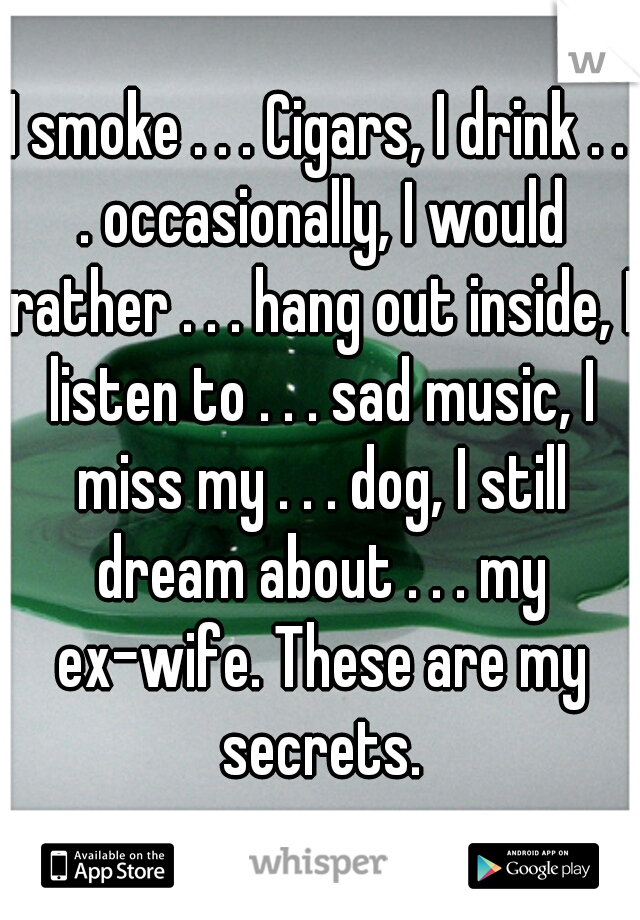 I smoke . . . Cigars, I drink . . . occasionally, I would rather . . . hang out inside, I listen to . . . sad music, I miss my . . . dog, I still dream about . . . my ex-wife. These are my secrets.