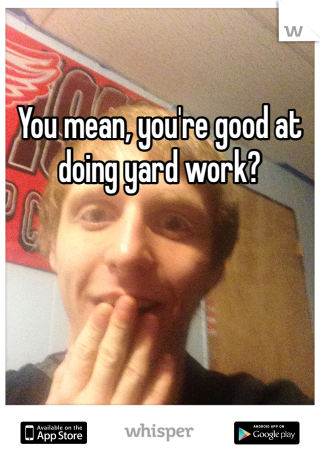 You mean, you're good at doing yard work?