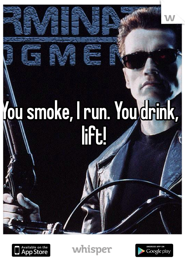 You smoke, I run. You drink, I lift!