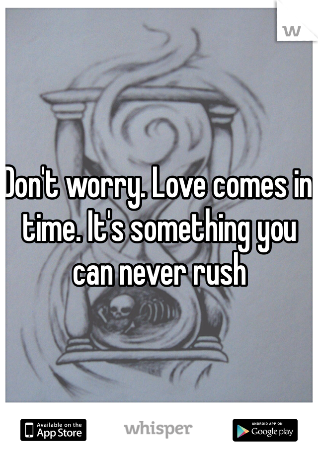 Don't worry. Love comes in time. It's something you can never rush