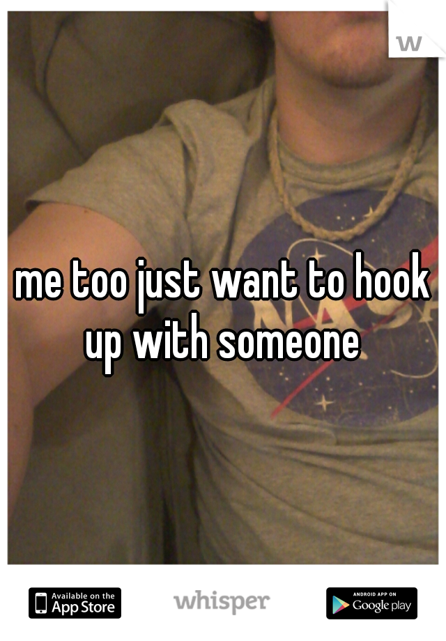 me too just want to hook up with someone 