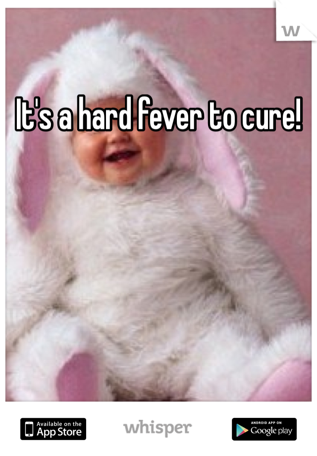 It's a hard fever to cure!