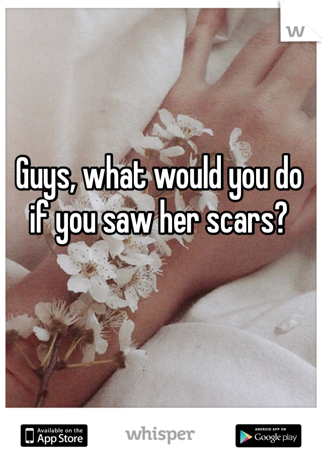 Guys, what would you do if you saw her scars?