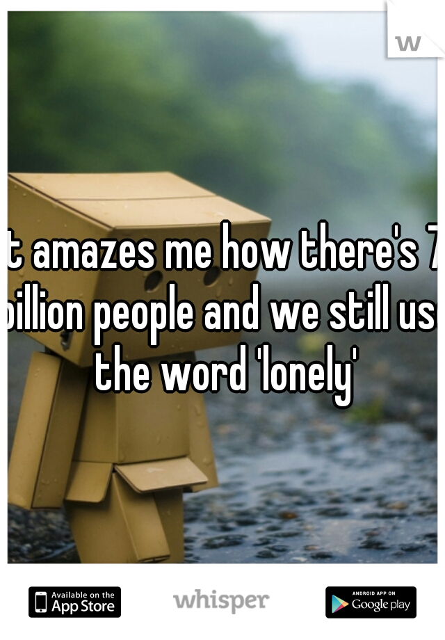 It amazes me how there's 7 billion people and we still use the word 'lonely'