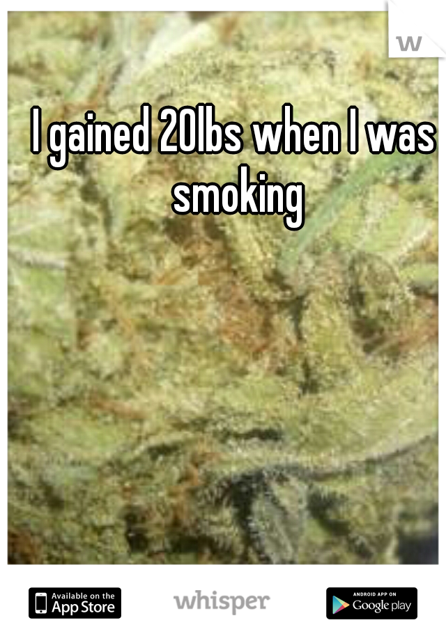 I gained 20lbs when I was smoking