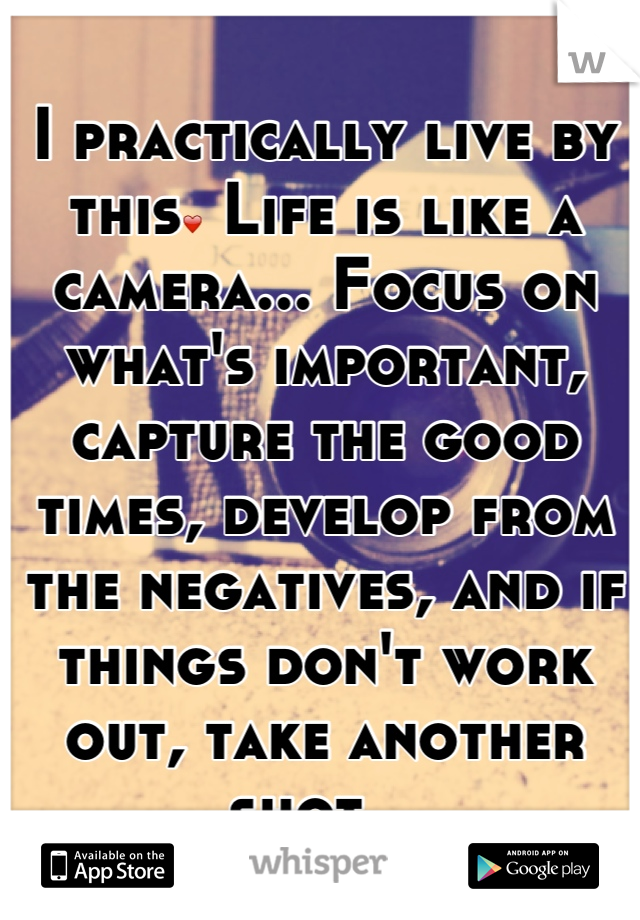I practically live by this❤ Life is like a camera... Focus on what's important, capture the good times, develop from the negatives, and if things don't work out, take another shot. 🙏