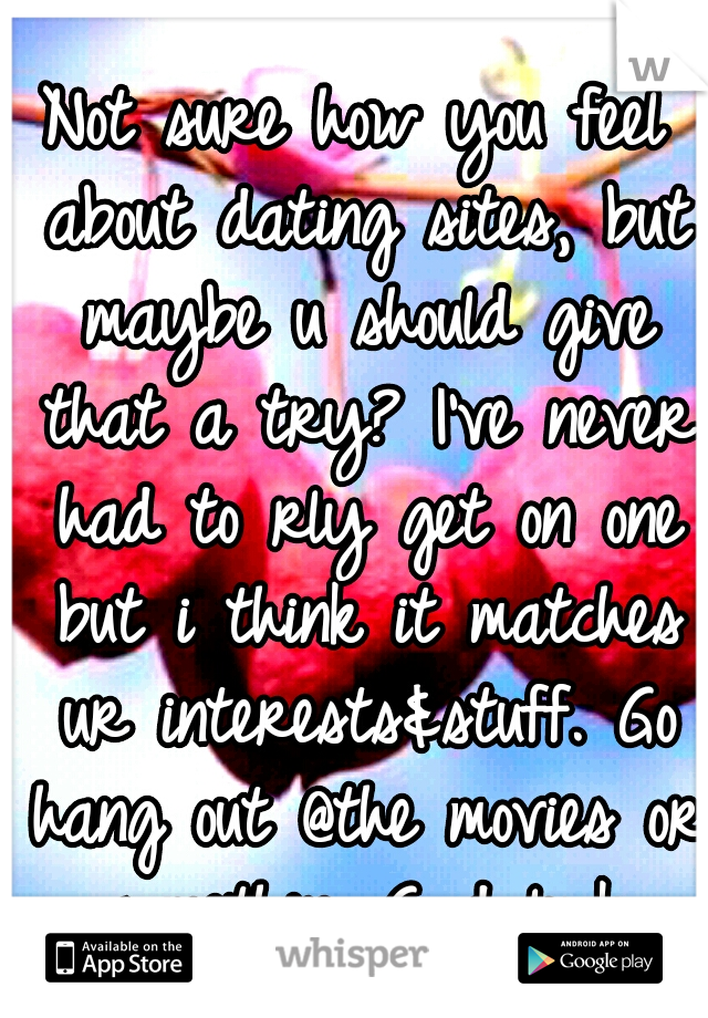 Not sure how you feel about dating sites, but maybe u should give that a try? I've never had to rly get on one but i think it matches ur interests&stuff. Go hang out @the movies or somethin. Good luck