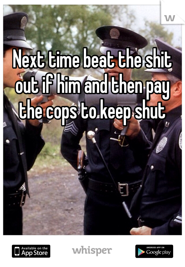 Next time beat the shit out if him and then pay the cops to keep shut